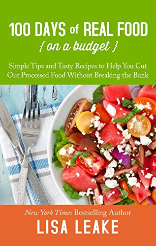 100 Days Of Real Food On A Budget: Simple Tips And Tasty Recipes To Help You Cut Out Processed Food Without Breaking The Bank