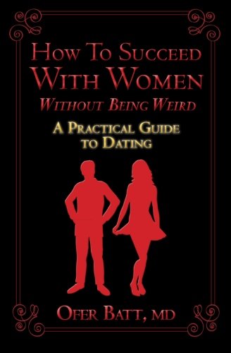How To Succeed With Women Without Being Weird: A Practical Guide To Dating