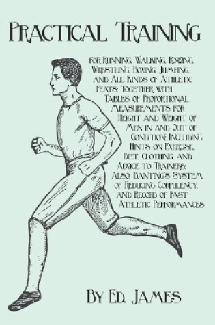 Practical Training for Running, Walking, Rowing, Wrestling, Boxing, Jumping, and All Kinds of Athletic Feats; Together with Tables of Proportional Measurements for Height and Weight of Men in and Out of Condition; Including Hints on Exercise, Diet, Clothi