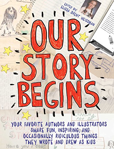 Our Story Begins: Your Favorite Authors And Illustrators Share Fun, Inspiring, And Occasionally Ridiculous Things They Wrote And Drew As Kids