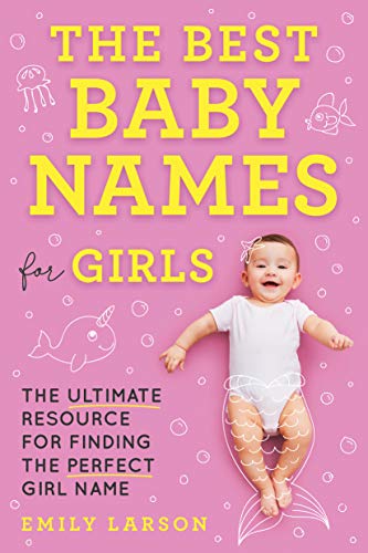 The Best Baby Names For Girls: The Ultimate Resource For Finding The Perfect Girl Name