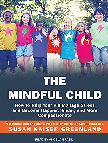 The Mindful Child: How To Help Your Kid Manage Stress And Become Happier, Kinder, And More Compassionate