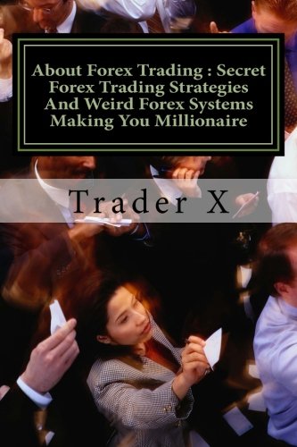 About Forex Trading : Secret Forex Trading Strategies and Weird Forex Systems Making You Millionaire