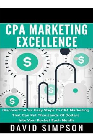 CPA Marketing Excellence: DiscoverThe Six Easy Steps To CPA Marketing That Can Put Thousands Of Dollars Into Your Pocket Each Month