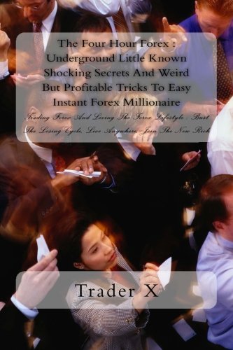The Four Hour Forex : Underground Little Known Shocking Secrets and Weird but Profitable Tricks to Easy Instant Forex Millionaire