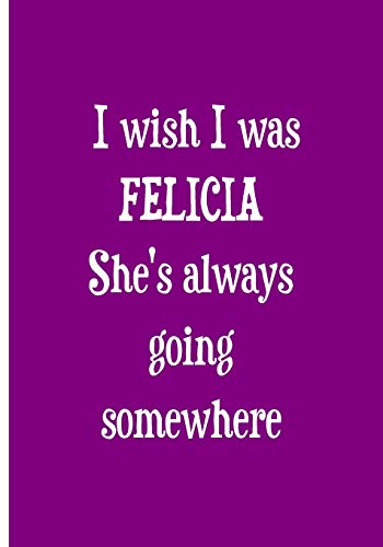 I Wish I Was FELICIA She's Always Going Somewhere