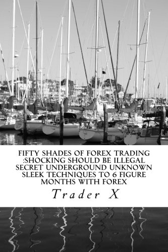 Fifty Shades of Forex Trading : Shocking Should Be Illegal Secret Underground Unknown Sleek Techniques to 6 Figure Months with Forex