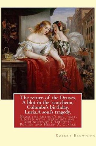 Return of the Druses, a Blot in the 'Scutcheon, Colombe's Birthday, Luria,a Soul's Tragedy. From the Author's Rev. Text. Edited with Introductions and Notes by Charlotte Porter and Helen a. Clarke. By : Robert Browning : Edited Whit Introductions by : Charlotte Porter Was an American Poet, Translator, and Literary Critic. And By