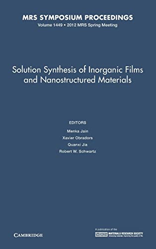 Solution Synthesis Of Inorganic Films And Nanostructured Materials: Symposium Held April 9-13, 2012, San Francisco, California, U.S.A