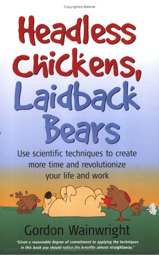 Headless Chickens, Laidback Bears: Use Scientific Techniques To Create More Time And Revolutionize Your Life And Work