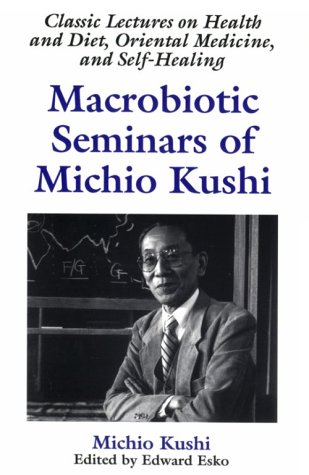 Macrobiotic Seminars Of Michio Kushi : Classic Lectures On Health And Diet, Oriental Medicine And Self-Healing
