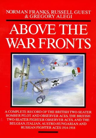 ABOVE THE WAR FRONTS: A Complete Record Of The British Two-Seater Bomber Pilot And Observer Aces, The British Two-Seater Fighter Observer Aces, And ... And Russian Fighter Aces, 1914-1918
