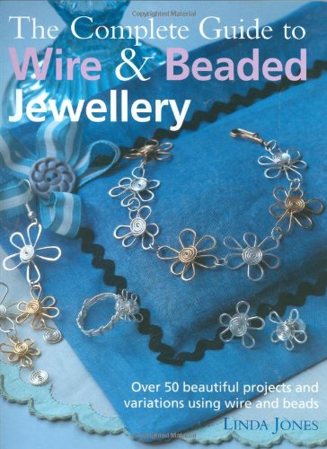 Complete Guide To Wire And Beaded Jewelry: Over 50 Beautiful Projects And Variations Using Wire And Beads