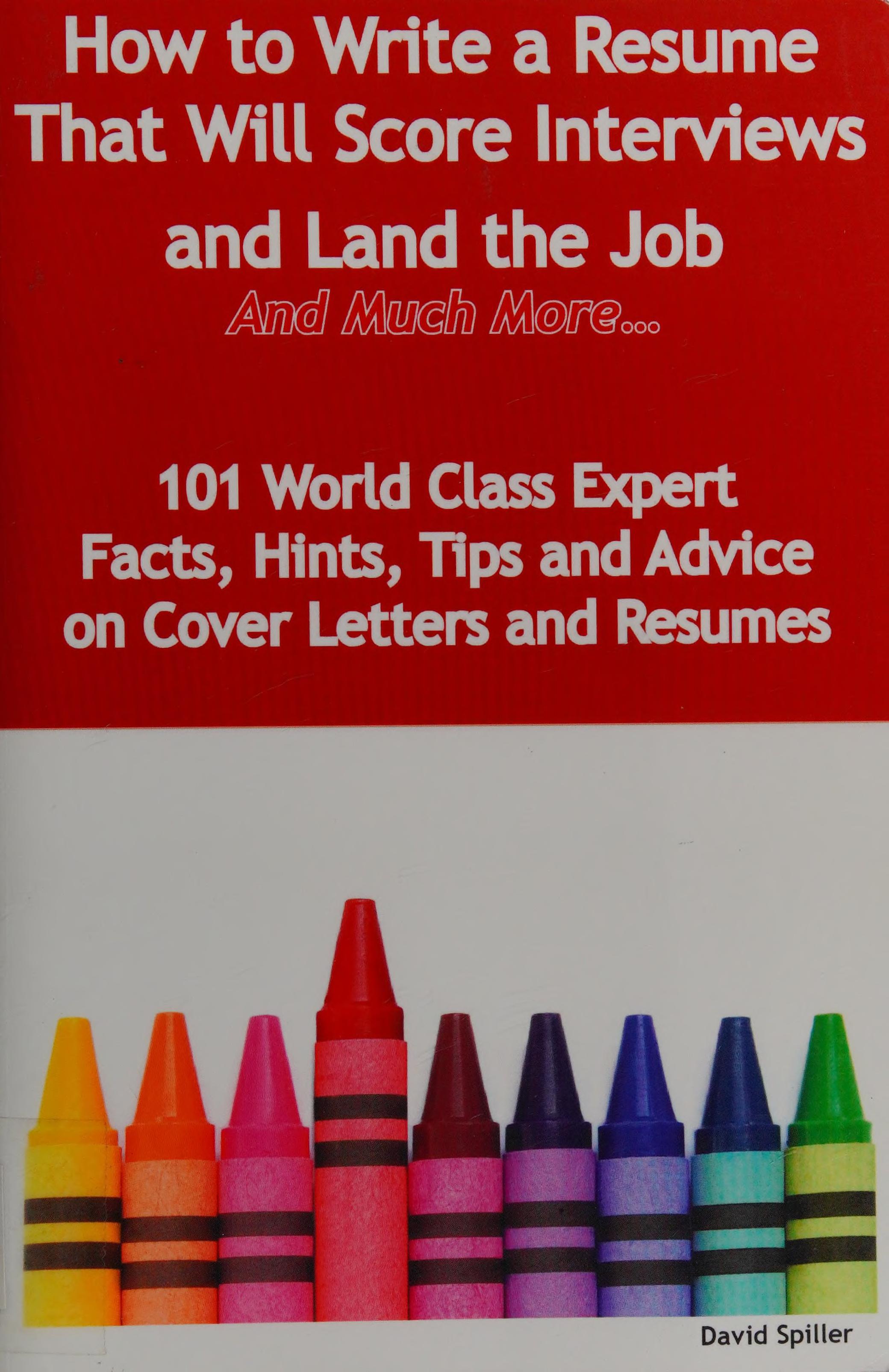 How To Write A Resume That Will Score Interviews And Land The Job - And Much More - 101 World Class Expert Facts, Hints, Tips And Advice On Cover Letters And Resumes