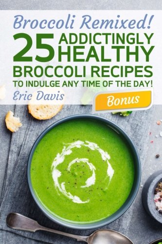 Broccoli Remixed!25 Addictingly Healthy Broccoli Recipes to Indulge Any Time of the Day