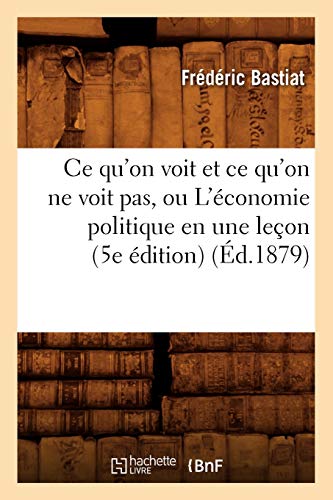 Ce Qu'On Voit Et Ce Qu'On Ne Voit Pas, Ou L'Economie Politique En Une Lecon (5e Edition) (Ed.1879) (Paperback Or Softback)