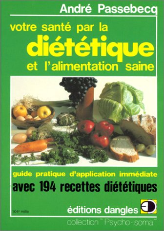 Votre Sante Par La Dietetique Et L'Alimentation Saine: Guide Pratique D'Application Immediate Avec 194 Recettes Pour Mieux Vous Porter