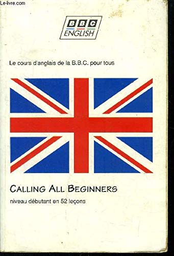CALLING ALL BEGINNERS. Appel À Tous les Débutants Et À Ceux Qui Veulent Se Remettre À L'Anglais, le Cours D'Anglais de la BBC Pour Tous