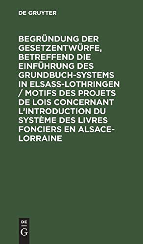 Begründung Der Gesetzentwürfe, Betreffend Die Einführung des Grundbuchsystems in Elsaß-Lothringen / Motifs des Projets de Lois Concernant ... Fonciers En Alsace-Lorraine