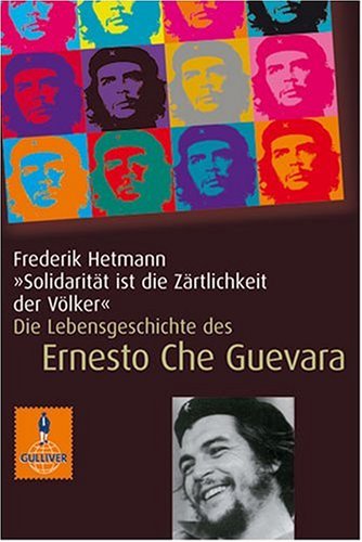 Solidarität Ist Die Zärtlichkeit Der Völker. Die Lebensgeschichte des Che Guevara