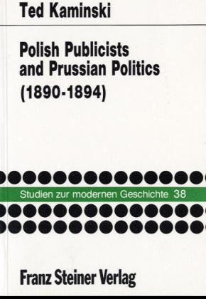 Polish Publicists And Prussian Politics: The Polish Press In Poznan During The Neue Kurs Of Chancellor Leo Von Caprivi 1890-1894 (Studien Zur Modernen Geschichte (Stmg))