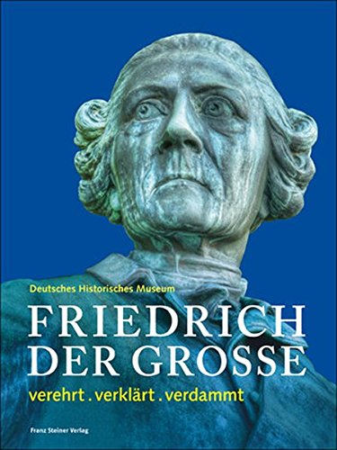 Friedrich Der Grosse: Verehrt . Verklart . Verdammt