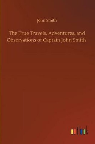 TRUE TRAVELS, ADVENTURES, AND OBSERVATIONS OF CAPTAIN JOHN SMITH
