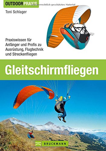 Gleitschirmfliegen: Praxiswissen Für Anfänger Und Profis Zu Ausrüstung, Flugtechnik Und Streckenfliegen