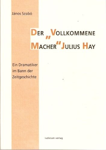 Der Vollkommene Macher Julius Hay: Ein Dramatiker Im Bann Der Zeitgeschichte