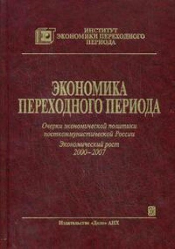 Ekonomika Perehodnogo Perioda. Ocherki Ekonomicheskoy Politiki Postkommunisticheskoy Rossii 2000-2007